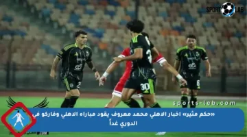 «حكم مثير» اخبار الاهلي محمد معروف يقود مباراة الأهلي وفاركو في الدوري غداً